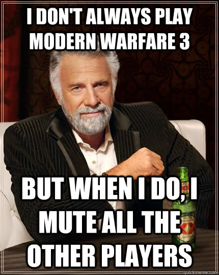 I don't always play Modern Warfare 3 But when I do, I mute all the other players  The Most Interesting Man In The World