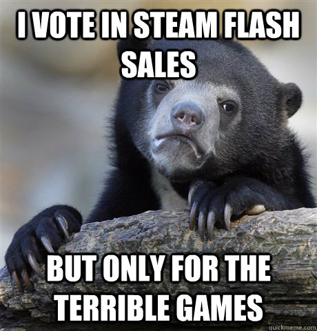 i vote in steam flash sales but only for the terrible games  Confession Bear