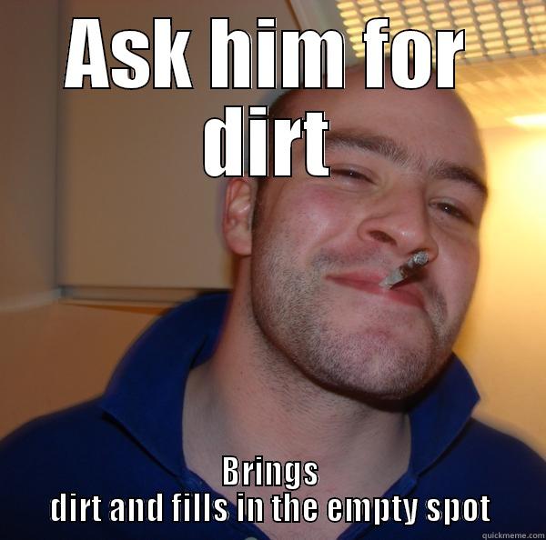 ASK HIM FOR DIRT BRINGS DIRT AND FILLS IN THE EMPTY SPOT Good Guy Greg 