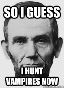 So i guess  i hunt vampires now  Abraham Lincoln