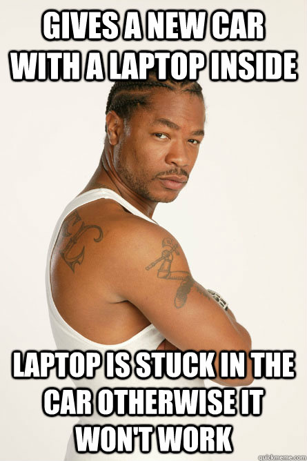 Gives a new car with a laptop inside  laptop is stuck in the car otherwise it won't work  Scumbag Pimp My Ride Xzibit