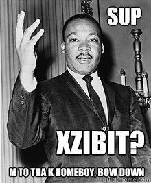 Sup xzibit? m to tha k homeboy, bow down - Sup xzibit? m to tha k homeboy, bow down  MLK sup dawg