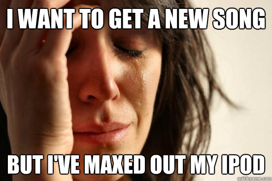 I want to get a new song But I've maxed out my iPod  First World Problems