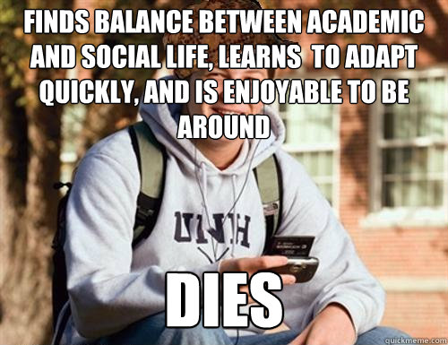 Finds balance between academic and social life, learns  to adapt quickly, and is enjoyable to be around Dies  College Freshman