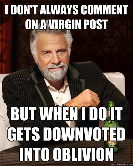 I don't always comment on a virgin post But when i do it gets downvoted into oblivion  The Most Interesting Man In The World
