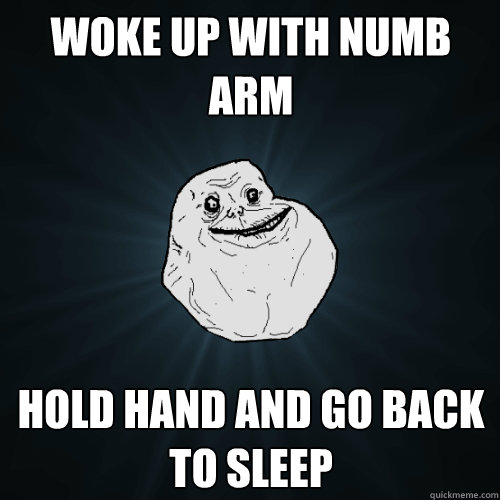 Woke up with numb arm Hold hand and go back to sleep  Forever Alone
