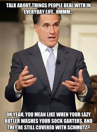 Talk about things people deal with in everyday life,  hmmm... Oh yeah, you mean like when your lazy butler washes your sock garters, and they’re still covered with schmutz?  Relatable Romney