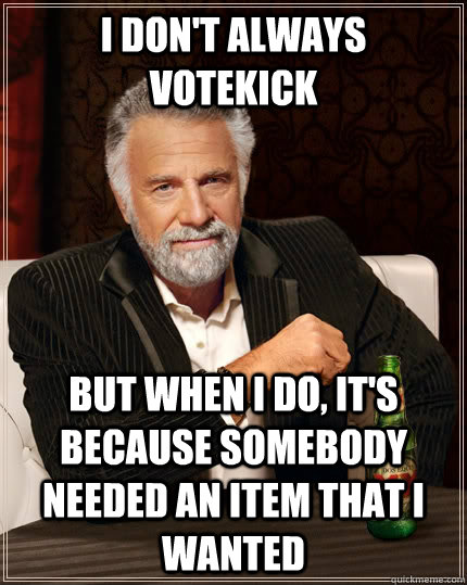 I don't always votekick But when I do, it's because somebody needed an item that I wanted  The Most Interesting Man In The World
