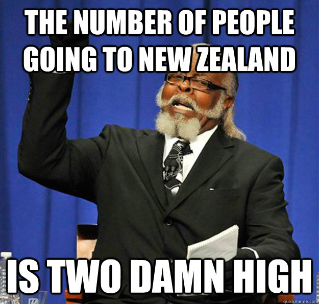 The number of people going to new zealand  Is two damn high  Jimmy McMillan