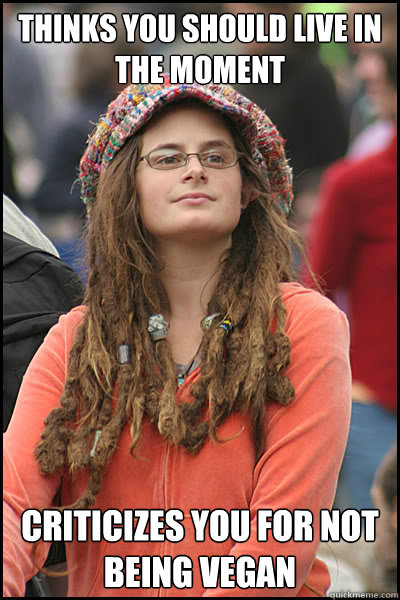 Thinks you should live in the moment criticizes you for not being vegan  College Liberal