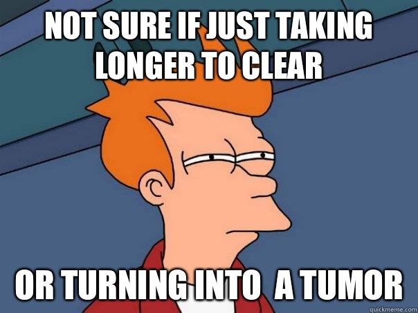 Not sure if just taking longer to clear Or turning into  a tumor  Futurama Fry
