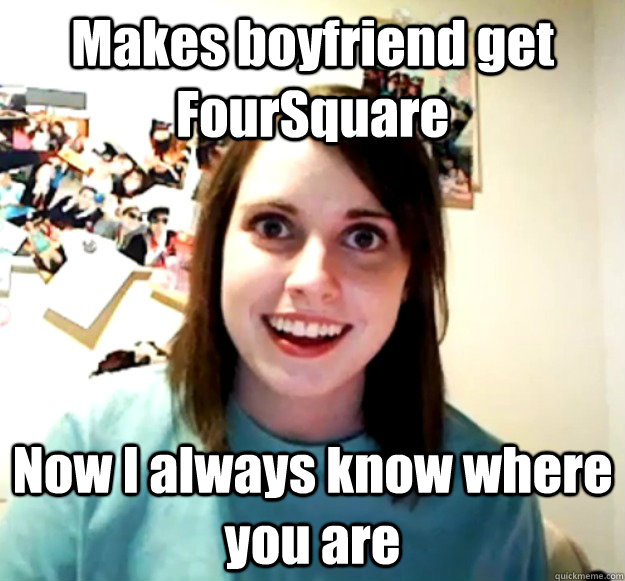 Makes boyfriend get FourSquare  Now I always know where you are  Overly Attached Girlfriend