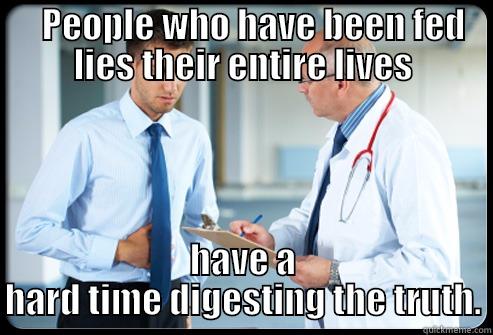    PEOPLE WHO HAVE BEEN FED LIES THEIR ENTIRE LIVES HAVE A HARD TIME DIGESTING THE TRUTH. Misc