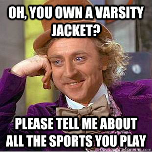 oh, you own a varsity jacket? Please tell me about all the sports you play  Creepy Wonka