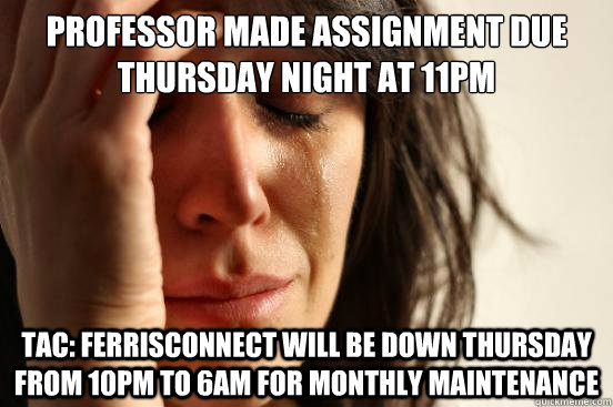 Professor made assignment due Thursday night at 11pm TAC: FerrisConnect will be down Thursday from 10pm to 6am for monthly maintenance  First World Problems