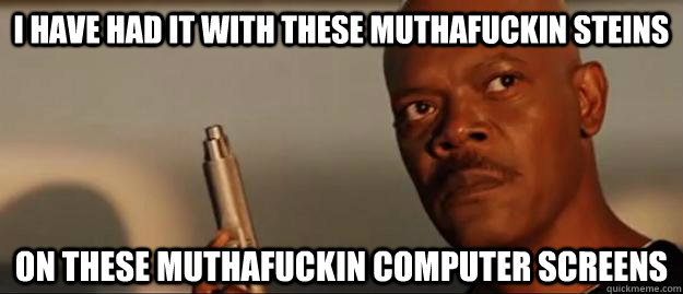 i have had it with these muthafuckin steins on these muthafuckin computer screens  Snakes on a Plane Sammy Jackson