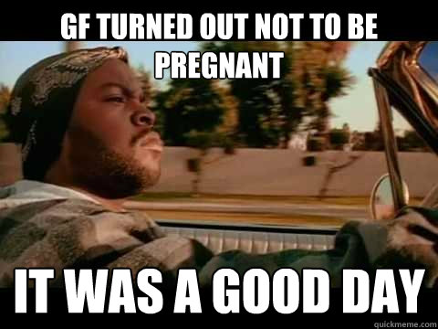 Gf turned out not to be pregnant  it was a good day - Gf turned out not to be pregnant  it was a good day  Misc