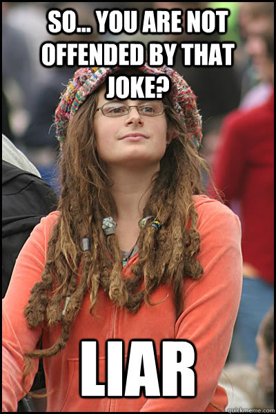 So... you are not offended by that joke? LIAR - So... you are not offended by that joke? LIAR  College Liberal