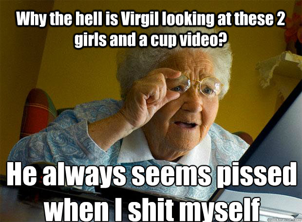 Why the hell is Virgil looking at these 2 girls and a cup video?  He always seems pissed when I shit myself    Grandma finds the Internet