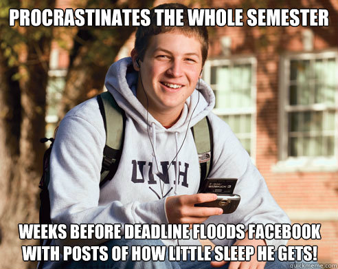 Procrastinates the whole semester Weeks before deadline floods facebook with posts of how little sleep he gets!  College Freshman