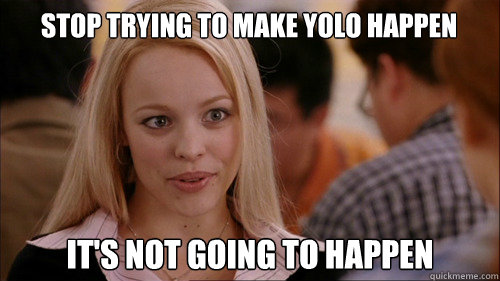 stop trying to make YOLO happen It's not going to happen - stop trying to make YOLO happen It's not going to happen  regina george