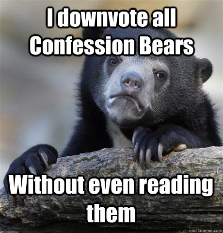 I downvote all Confession Bears Without even reading them - I downvote all Confession Bears Without even reading them  Confession Bear
