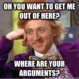 Oh you want to get me out of here? Where are your arguments?  Condescending Wonka