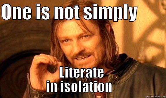 ONE IS NOT SIMPLY         LITERATE          IN ISOLATION            One Does Not Simply