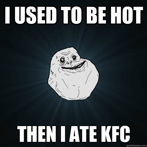 i used to be hot then i ate KFc  Forever Alone