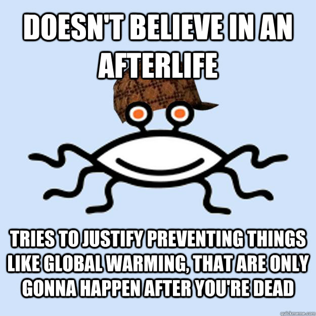 Doesn't believe in an afterlife tries to justify preventing things like global warming, that are only gonna happen after you're dead   Scumbag rAtheism