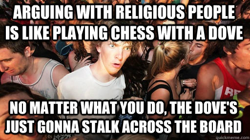 Arguing with religious people is like playing chess with a dove no matter what you do, the dove's just gonna stalk across the board  Sudden Clarity Clarence