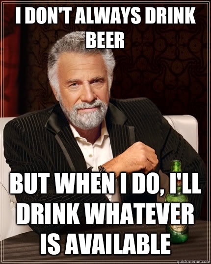 I don't always drink beer but when I do, I'll drink whatever is available   The Most Interesting Man In The World