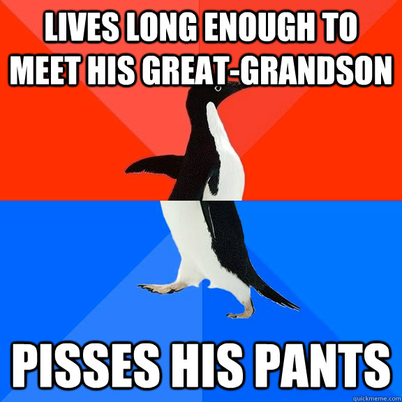 lives long enough to meet his great-grandson pisses his pants  Socially Awesome Awkward Penguin