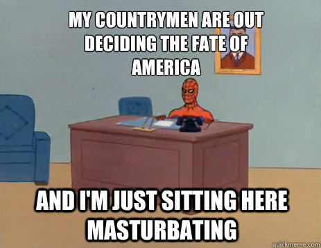 My Countrymen are out deciding the fate of america And i'm just sitting here masturbating  masturbating spiderman