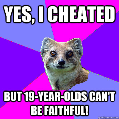 Yes, I cheated But 19-year-olds can't be faithful! - Yes, I cheated But 19-year-olds can't be faithful!  Stupid Boyfriend Mongoose
