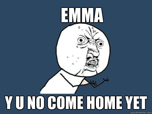     EMMA Y U NO COME HOME YET  Y U No