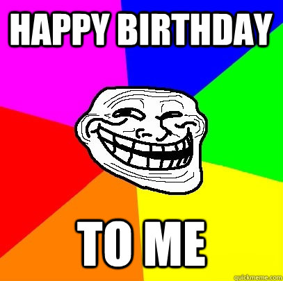 HAPPY BIRTHDAY to me  Troll Face