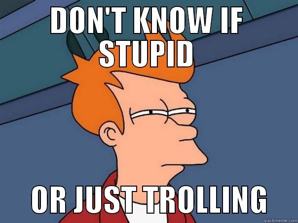 DON'T KNOW IF STUPID       OR JUST TROLLING     Futurama Fry