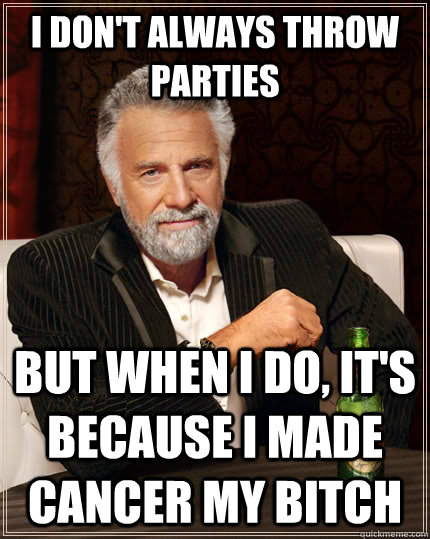 I don't always throw parties but when I do, it's because I made cancer my bitch  The Most Interesting Man In The World