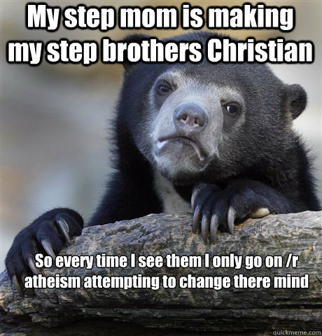 My step mom is making my step brothers Christian 

So every time I see them I only go on /r atheism attempting to change there mind  Confession Bear