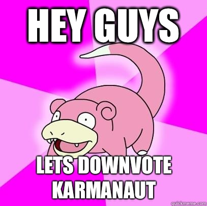 hey guys Lets downvote karmanaut  Slowpoke