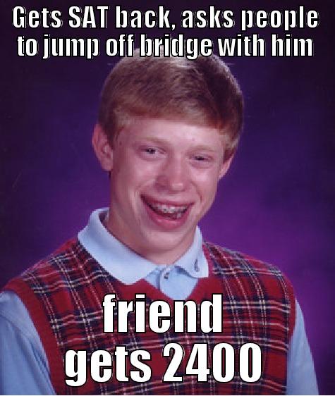 GETS SAT BACK, ASKS PEOPLE TO JUMP OFF BRIDGE WITH HIM FRIEND GETS 2400 Bad Luck Brian