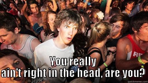  YOU REALLY AIN'T RIGHT IN THE HEAD, ARE YOU? Sudden Clarity Clarence