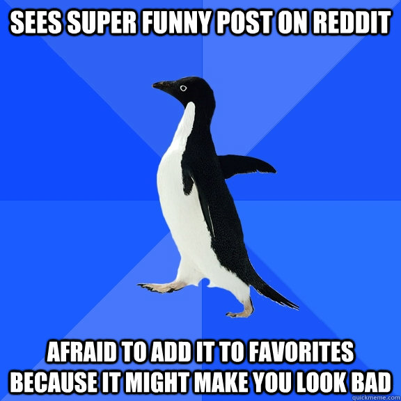 Sees super funny post on Reddit Afraid to add it to favorites because it might make you look bad  Socially Awkward Penguin