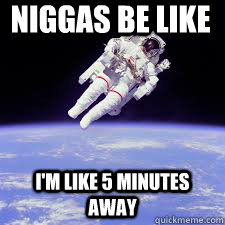 Niggas be like I'm like 5 minutes  away  - Niggas be like I'm like 5 minutes  away   Niggas be like