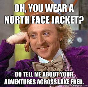 Oh, you wear a North Face jacket? Do tell me about your adventures across Lake Fred.  Condescending Wonka