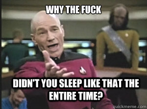 why the fuck didn't you sleep like that the entire time?  Annoyed Picard