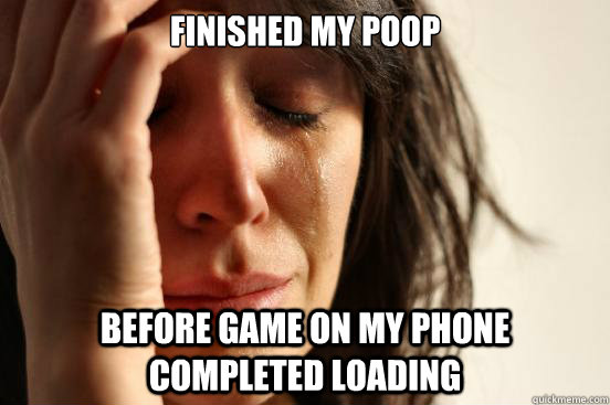 finished my poop before game on my phone completed loading  First World Problems