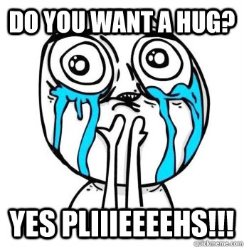 do you want a hug? yes pliiieeeehs!!!  Crying meme