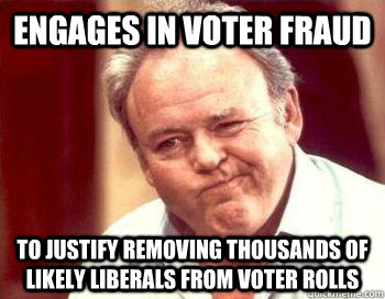 Engages in voter fraud To justify removing thousands of likely liberals from voter rolls  Scumbag Conservative